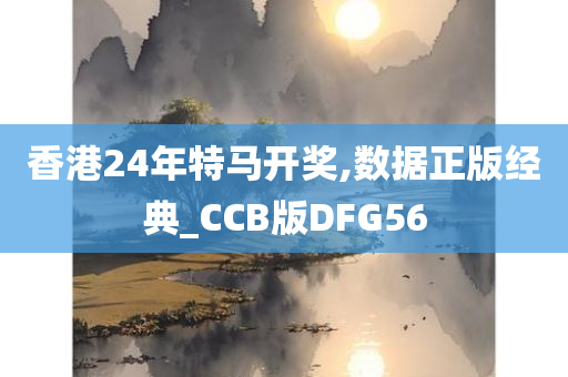 香港24年特马开奖,数据正版经典_CCB版DFG56