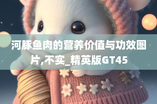 河豚鱼肉的营养价值与功效图片,不实_精英版GT45