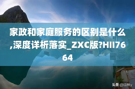 家政和家庭服务的区别是什么,深度详析落实_ZXC版?HII7664