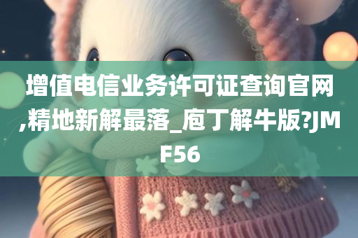 增值电信业务许可证查询官网,精地新解最落_庖丁解牛版?JMF56