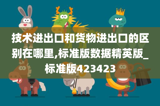 技术进出口和货物进出口的区别在哪里,标准版数据精英版_标准版423423