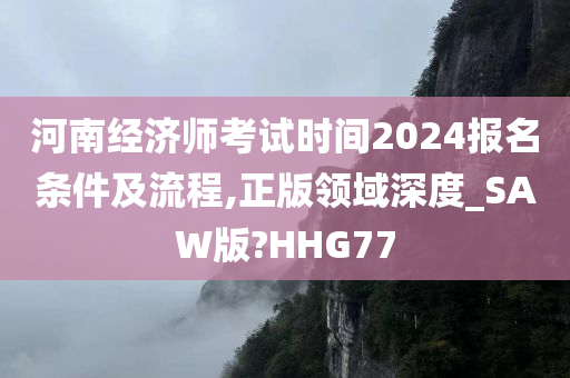 河南经济师考试时间2024报名条件及流程,正版领域深度_SAW版?HHG77