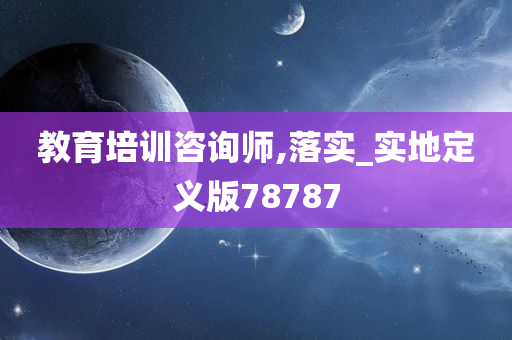 教育培训咨询师,落实_实地定义版78787