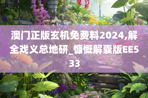 澳门正版玄机免费料2024,解全戏义总地研_慷慨解囊版EE533