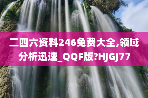 二四六资料246免费大全,领域分析迅速_QQF版?HJGJ77