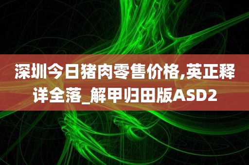 深圳今日猪肉零售价格,英正释详全落_解甲归田版ASD2