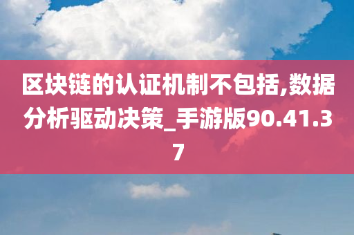 区块链的认证机制不包括,数据分析驱动决策_手游版90.41.37