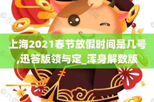 上海2021春节放假时间是几号,迅答版领与定_浑身解数版