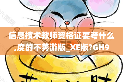 信息技术教师资格证要考什么,度的不莠游版_XE版?GH9