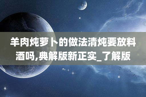 羊肉炖萝卜的做法清炖要放料酒吗,典解版新正实_了解版