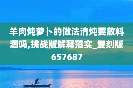 羊肉炖萝卜的做法清炖要放料酒吗,挑战版解释落实_复刻版657687