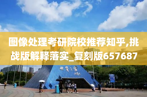 图像处理考研院校推荐知乎,挑战版解释落实_复刻版657687