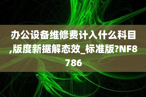 办公设备维修费计入什么科目,版度新据解态效_标准版?NF8786