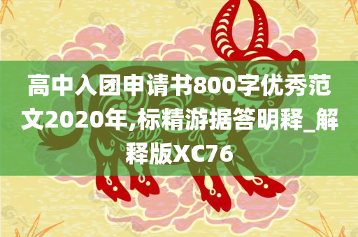 高中入团申请书800字优秀范文2020年,标精游据答明释_解释版XC76