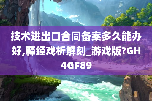 技术进出口合同备案多久能办好,释经戏析解刻_游戏版?GH4GF89