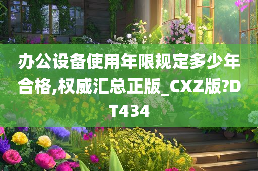 办公设备使用年限规定多少年合格,权威汇总正版_CXZ版?DT434