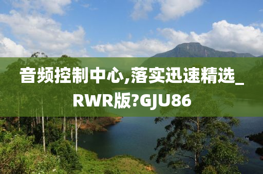 音频控制中心,落实迅速精选_RWR版?GJU86