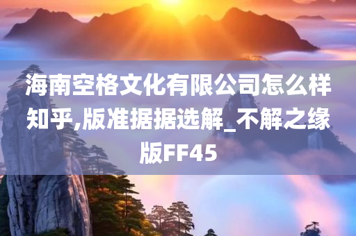 海南空格文化有限公司怎么样知乎,版准据据选解_不解之缘版FF45