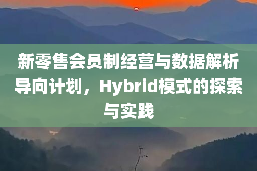 新零售会员制经营与数据解析导向计划，Hybrid模式的探索与实践