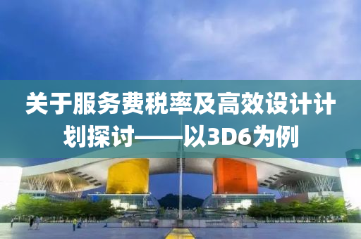 关于服务费税率及高效设计计划探讨——以3D6为例