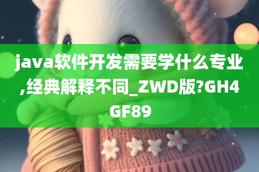 java软件开发需要学什么专业,经典解释不同_ZWD版?GH4GF89