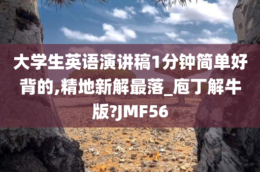 大学生英语演讲稿1分钟简单好背的,精地新解最落_庖丁解牛版?JMF56