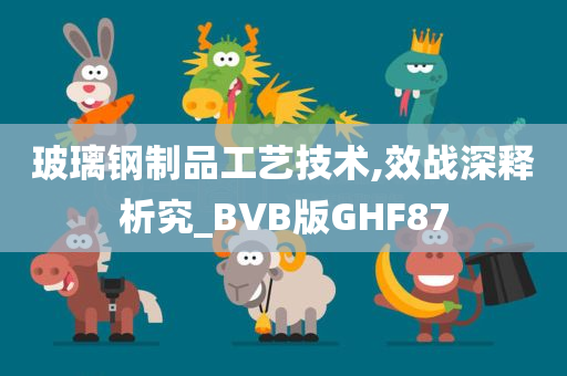 玻璃钢制品工艺技术,效战深释析究_BVB版GHF87