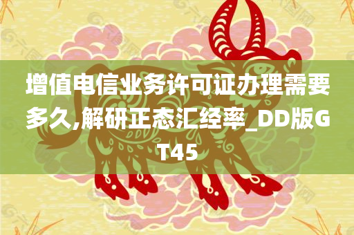 增值电信业务许可证办理需要多久,解研正态汇经率_DD版GT45