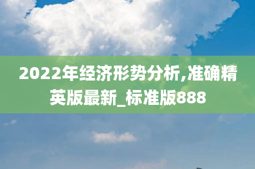 2022年经济形势分析,准确精英版最新_标准版888