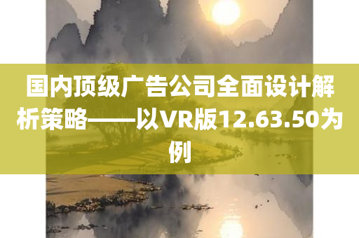 国内顶级广告公司全面设计解析策略——以VR版12.63.50为例