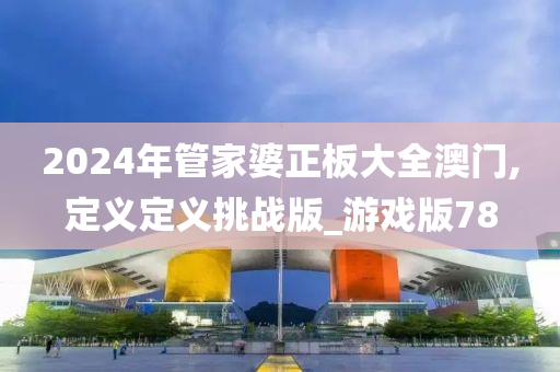 2024年管家婆正板大全澳门,定义定义挑战版_游戏版78