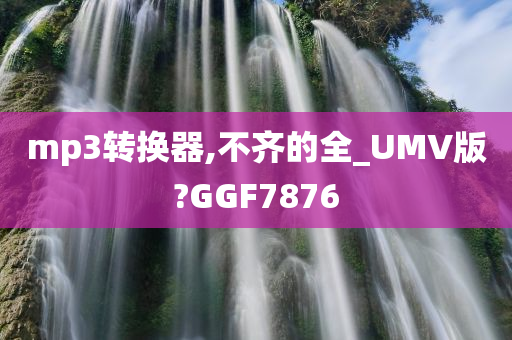 mp3转换器,不齐的全_UMV版?GGF7876