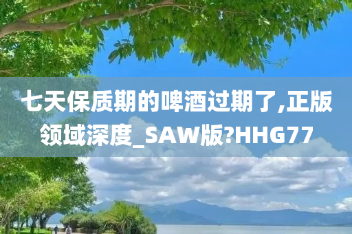 七天保质期的啤酒过期了,正版领域深度_SAW版?HHG77