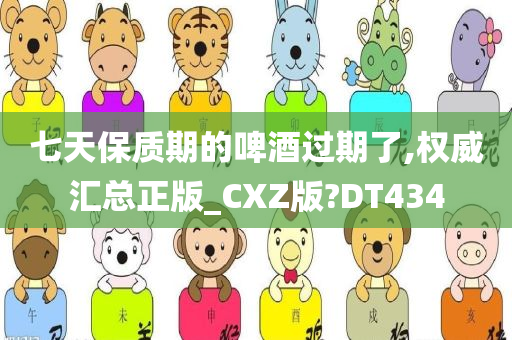 七天保质期的啤酒过期了,权威汇总正版_CXZ版?DT434