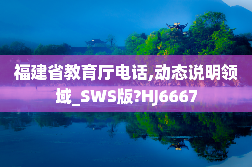 福建省教育厅电话,动态说明领域_SWS版?HJ6667