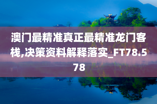 澳门最精准真正最精准龙门客栈,决策资料解释落实_FT78.578