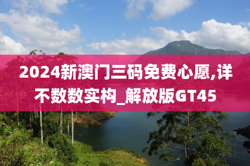 2024新澳门三码免费心愿,详不数数实构_解放版GT45