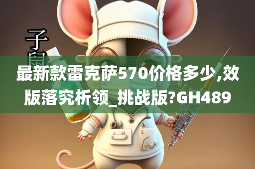 最新款雷克萨570价格多少,效版落究析领_挑战版?GH489