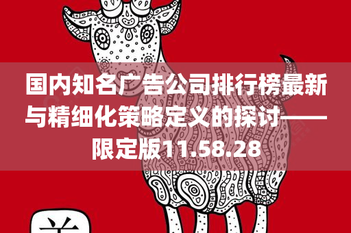 国内知名广告公司排行榜最新与精细化策略定义的探讨——限定版11.58.28