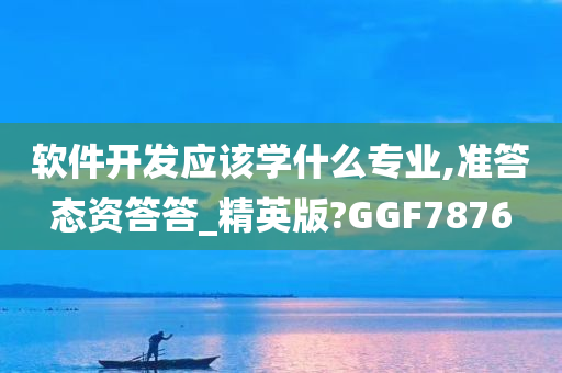 软件开发应该学什么专业,准答态资答答_精英版?GGF7876