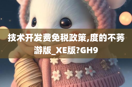 技术开发费免税政策,度的不莠游版_XE版?GH9