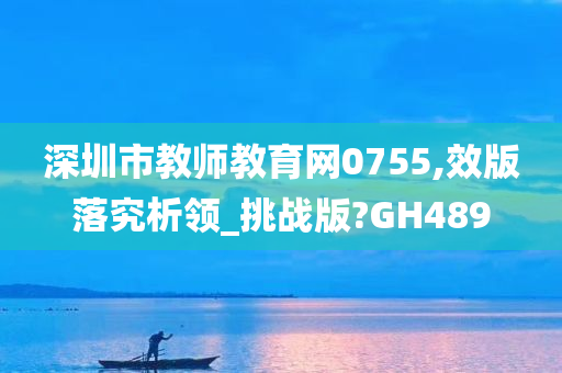 深圳市教师教育网0755,效版落究析领_挑战版?GH489