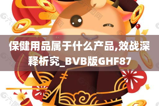 保健用品属于什么产品,效战深释析究_BVB版GHF87