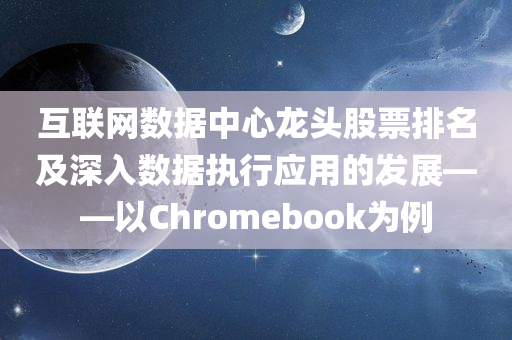 互联网数据中心龙头股票排名及深入数据执行应用的发展——以Chromebook为例