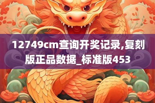 12749cm查询开奖记录,复刻版正品数据_标准版453