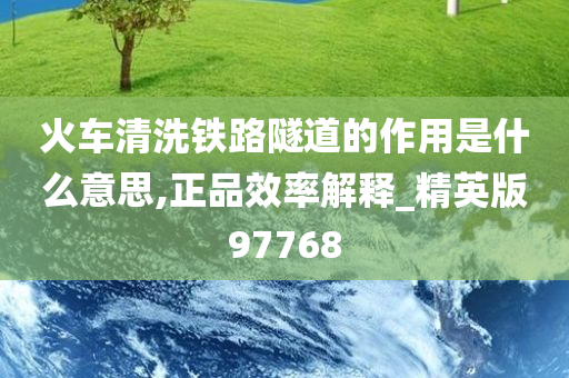 火车清洗铁路隧道的作用是什么意思,正品效率解释_精英版97768