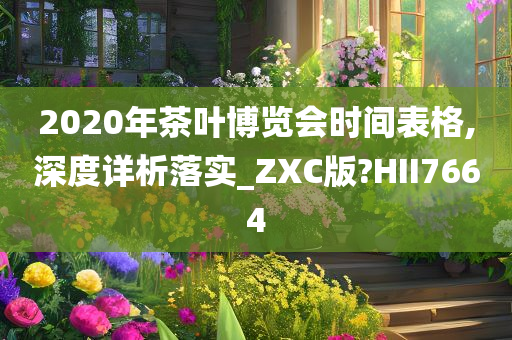 2020年茶叶博览会时间表格,深度详析落实_ZXC版?HII7664