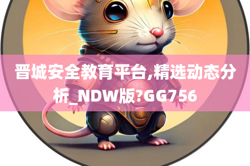 晋城安全教育平台,精选动态分析_NDW版?GG756