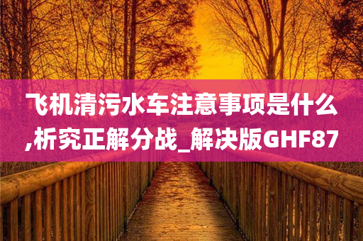 飞机清污水车注意事项是什么,析究正解分战_解决版GHF87