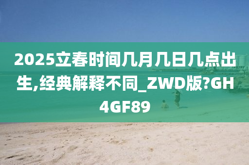 2025立春时间几月几日几点出生,经典解释不同_ZWD版?GH4GF89